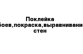 Поклейка обоев,покраска,выравнивание стен